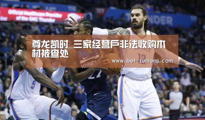 尊龙凯时_三家经营户非法收购木材被查处(图1) 尊龙凯时