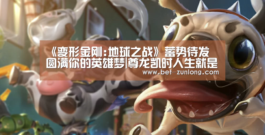 《变形金刚:地球之战》蓄势待发 圆满你的英雄梦|尊龙凯时人生就是搏(图1) 尊龙凯时